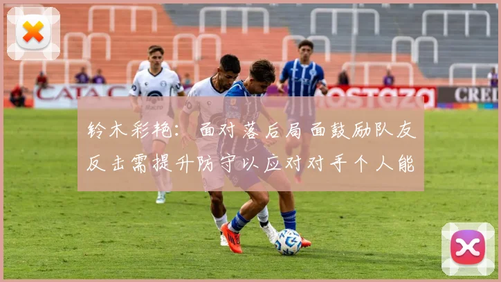 铃木彩艳：面对落后局面鼓励队友反击需提升防守以应对对手个人能力