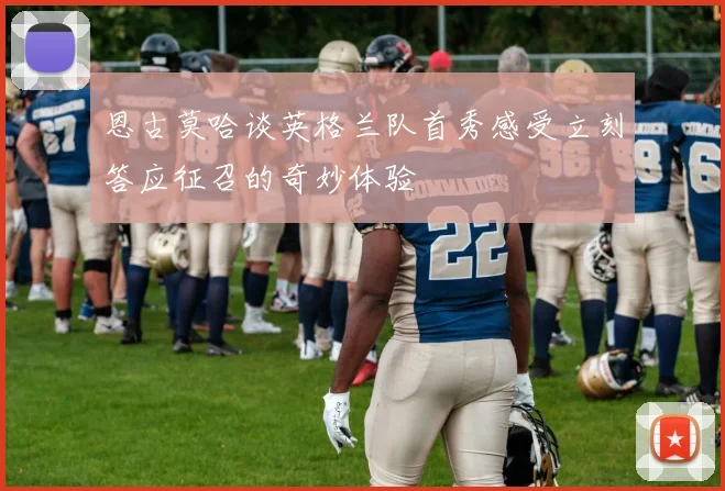 恩古莫哈谈英格兰队首秀感受立刻答应征召的奇妙体验