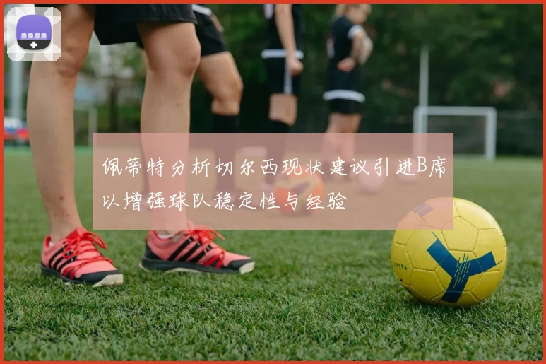 佩蒂特分析切尔西现状建议引进B席以增强球队稳定性与经验