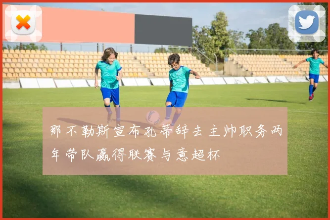 那不勒斯宣布孔蒂辞去主帅职务两年带队赢得联赛与意超杯