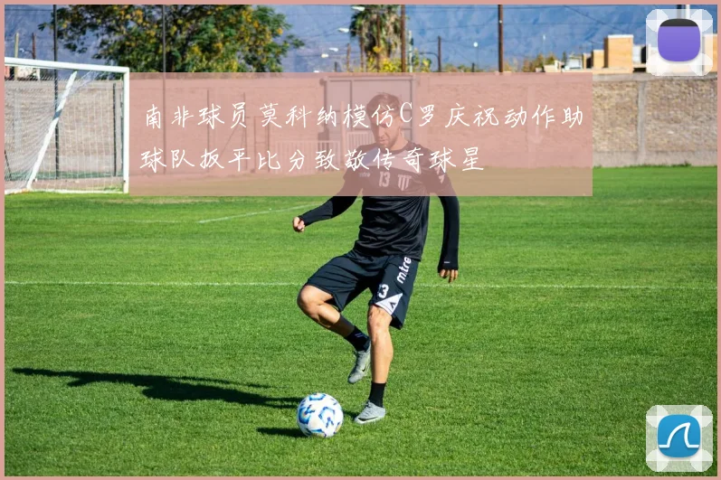 南非球员莫科纳模仿C罗庆祝动作助球队扳平比分致敬传奇球星