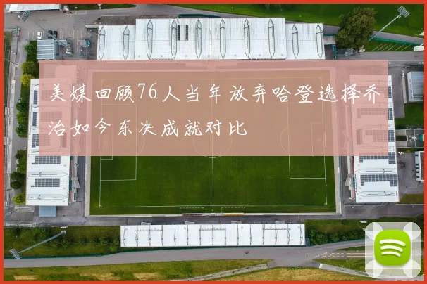 美媒回顾76人当年放弃哈登选择乔治如今东决成就对比