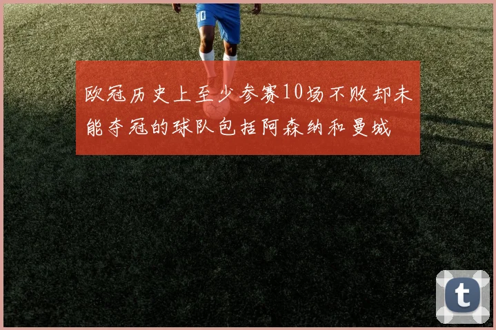 欧冠历史上至少参赛10场不败却未能夺冠的球队包括阿森纳和曼城