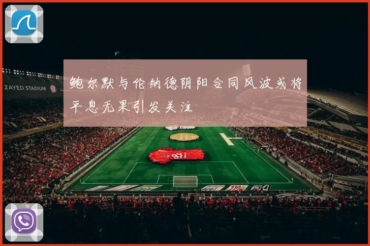鲍尔默与伦纳德阴阳合同风波或将平息无果引发关注