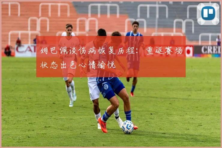 姆巴佩谈伤病恢复历程：重返赛场状态出色心情愉悦