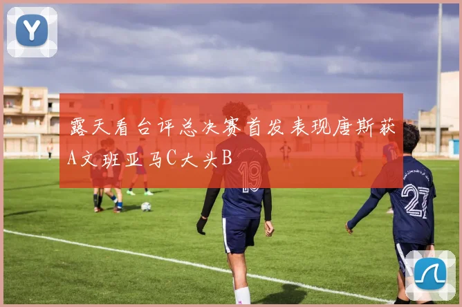 露天看台评总决赛首发表现唐斯获A文班亚马C大头B