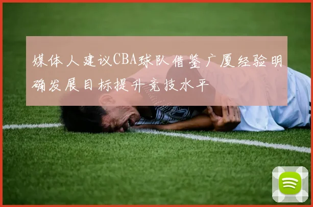 媒体人建议CBA球队借鉴广厦经验明确发展目标提升竞技水平
