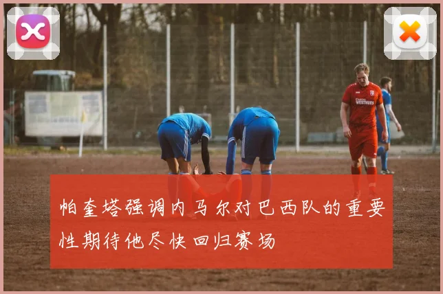 帕奎塔强调内马尔对巴西队的重要性期待他尽快回归赛场