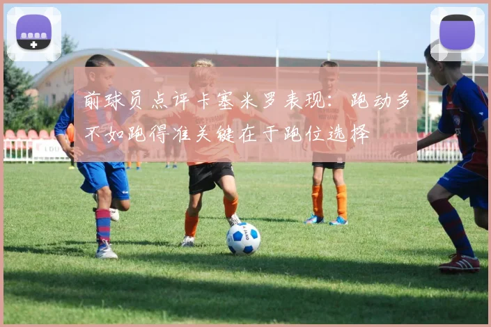 前球员点评卡塞米罗表现：跑动多不如跑得准关键在于跑位选择