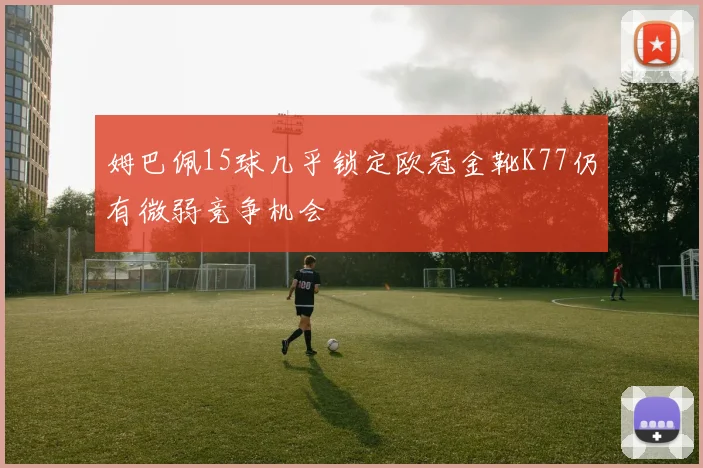 姆巴佩15球几乎锁定欧冠金靴K77仍有微弱竞争机会